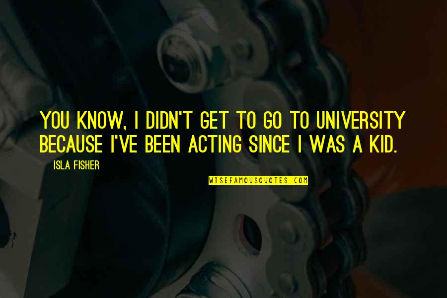Isla Quotes By Isla Fisher: You know, I didn't get to go to Isla Quotes By Isla Fisher: You know, I didn't get to go to