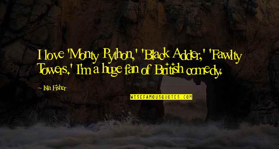 Isla Quotes By Isla Fisher: I love 'Monty Python,' 'Black Adder,' 'Fawlty Towers.' Isla Quotes By Isla Fisher: I love 'Monty Python,' 'Black Adder,' 'Fawlty Towers.'