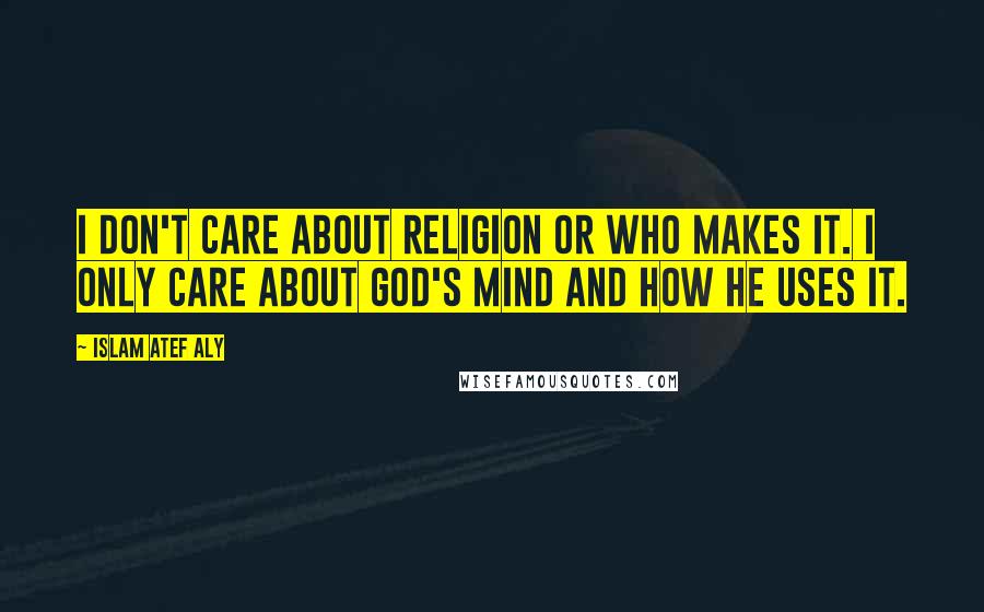 Islam Atef Aly quotes: I don't care about religion or who makes it. I only care about god's mind and how he uses it.