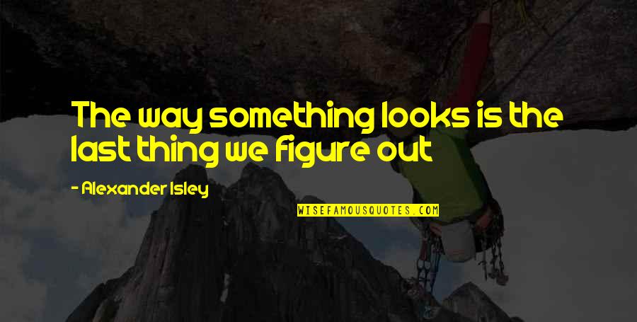 Isley Quotes By Alexander Isley: The way something looks is the last thing Isley Quotes By Alexander Isley: The way something looks is the last thing