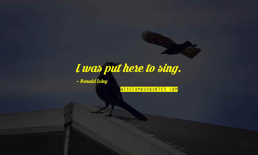 Isley Quotes By Ronald Isley: I was put here to sing. Isley Quotes By Ronald Isley: I was put here to sing.