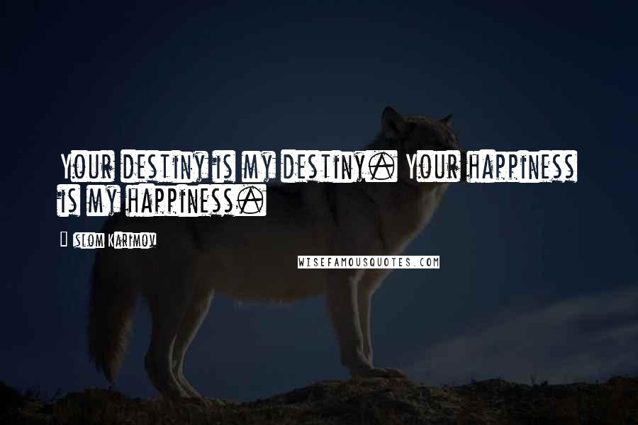 Islom Karimov quotes: Your destiny is my destiny. Your happiness is my happiness.