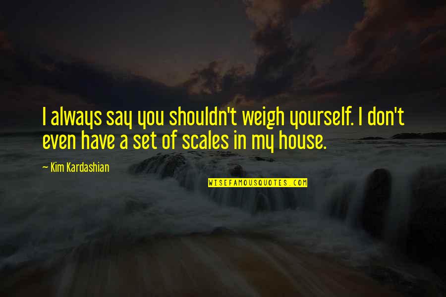 Islote Oseo Quotes By Kim Kardashian: I always say you shouldn't weigh yourself. I Islote Oseo Quotes By Kim Kardashian: I always say you shouldn't weigh yourself. I