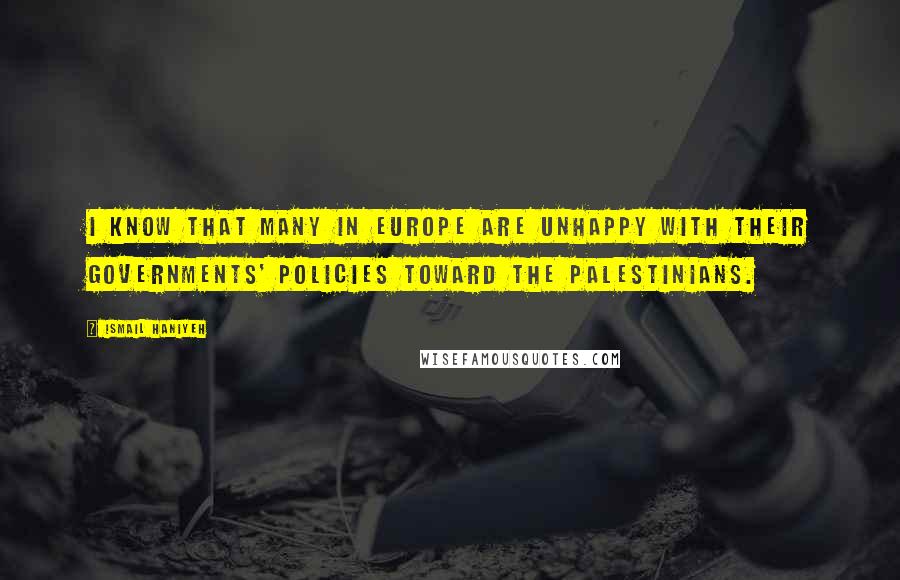 Ismail Haniyeh quotes: I know that many in Europe are unhappy with their governments' policies toward the Palestinians.