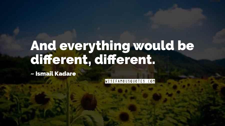 Ismail Kadare quotes: And everything would be different, different. Ismail Kadare quotes: And everything would be different, different.