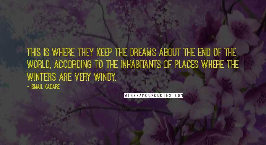 Ismail Kadare quotes: This is where they keep the dreams about the end of the world, according to the inhabitants of places where the winters are very windy.