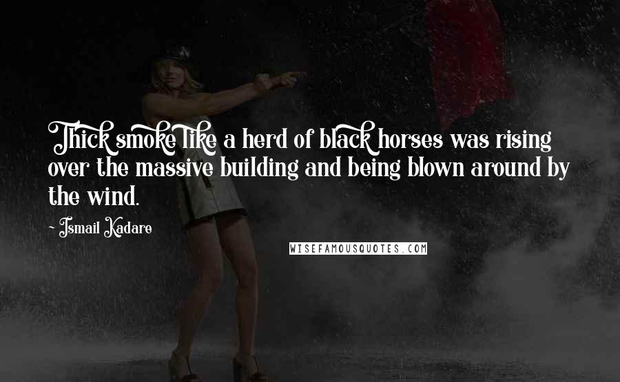 Ismail Kadare quotes: Thick smoke like a herd of black horses was rising over the massive building and being blown around by the wind. Ismail Kadare quotes: Thick smoke like a herd of black horses was rising over the massive building and being blown around by the wind.