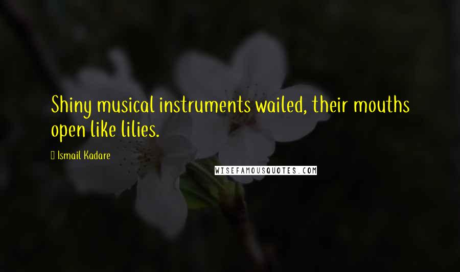 Ismail Kadare quotes: Shiny musical instruments wailed, their mouths open like lilies. Ismail Kadare quotes: Shiny musical instruments wailed, their mouths open like lilies.