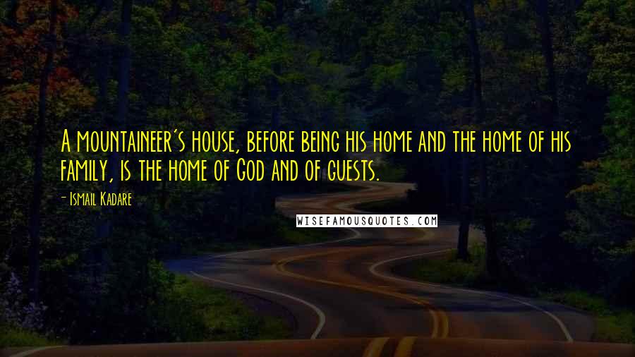 Ismail Kadare quotes: A mountaineer's house, before being his home and the home of his family, is the home of God and of guests.