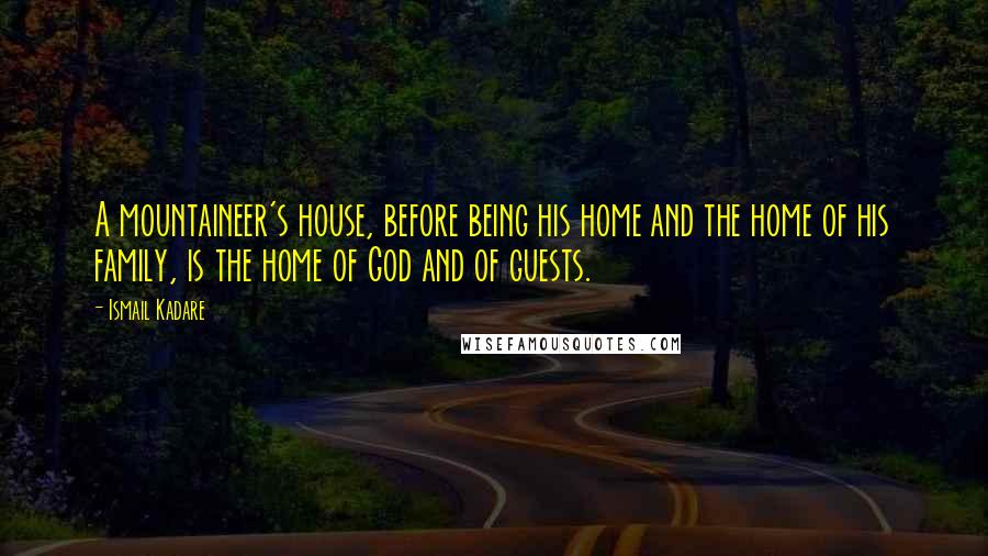 Ismail Kadare quotes: A mountaineer's house, before being his home and the home of his family, is the home of God and of guests. Ismail Kadare quotes: A mountaineer's house, before being his home and the home of his family, is the home of God and of guests.