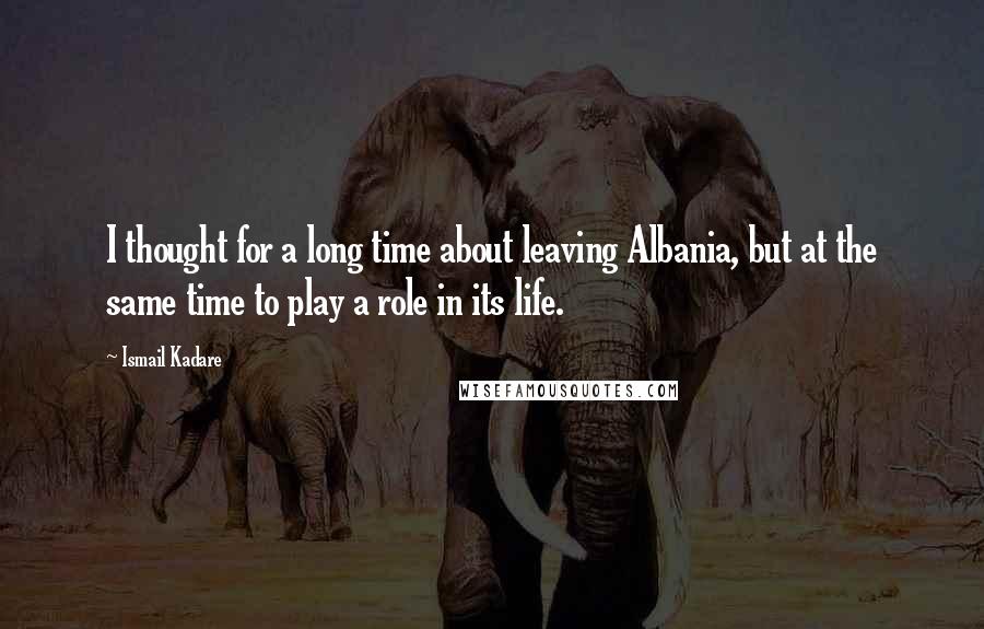 Ismail Kadare quotes: I thought for a long time about leaving Albania, but at the same time to play a role in its life. Ismail Kadare quotes: I thought for a long time about leaving Albania, but at the same time to play a role in its life.