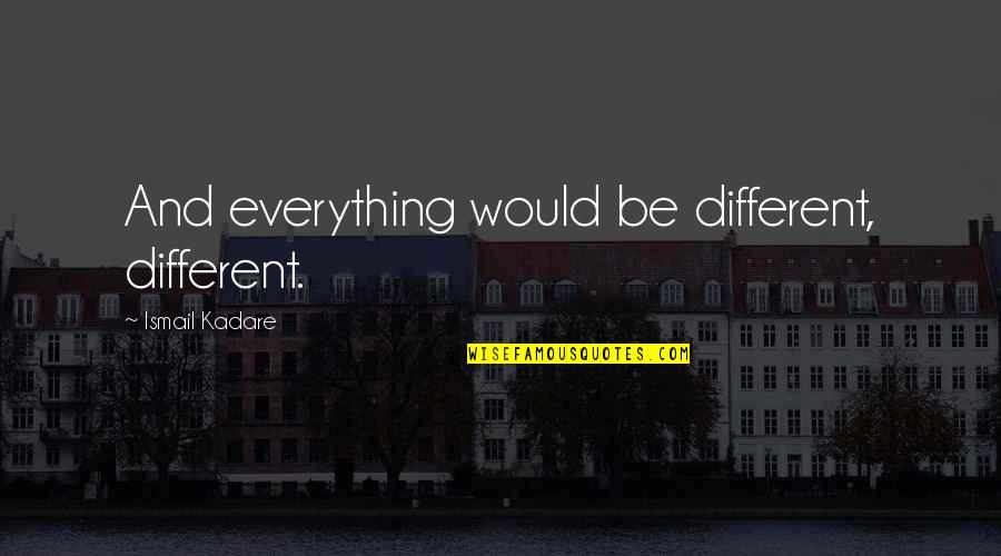 Ismail Kadare Quotes By Ismail Kadare: And everything would be different, different. Ismail Kadare Quotes By Ismail Kadare: And everything would be different, different.