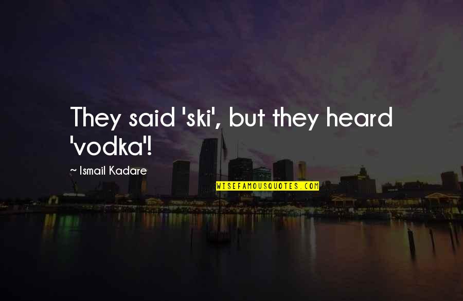 Ismail Kadare Quotes By Ismail Kadare: They said 'ski', but they heard 'vodka'! Ismail Kadare Quotes By Ismail Kadare: They said 'ski', but they heard 'vodka'!