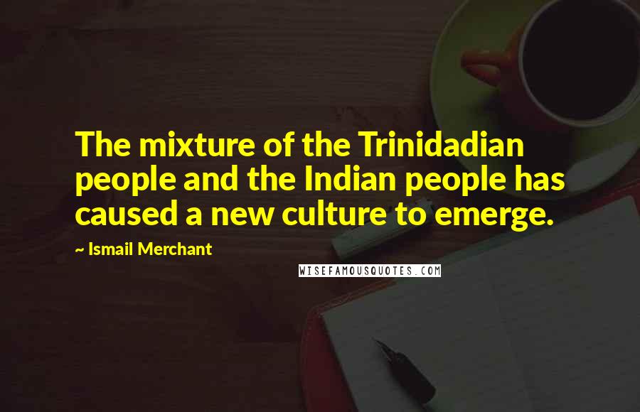 Ismail Merchant quotes: The mixture of the Trinidadian people and the Indian people has caused a new culture to emerge.