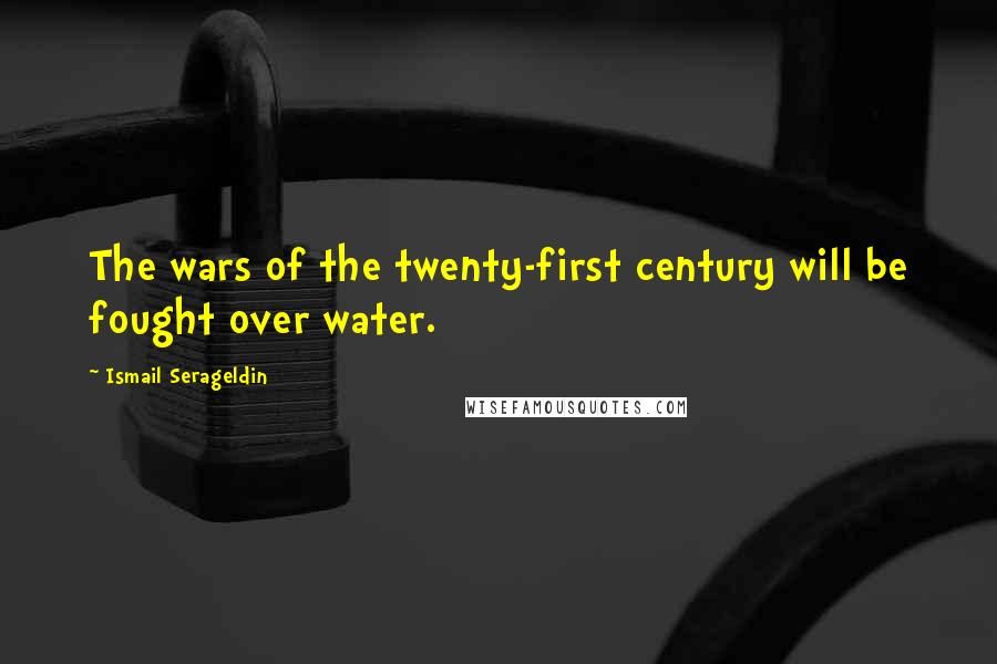 Ismail Serageldin quotes: The wars of the twenty-first century will be fought over water. Ismail Serageldin quotes: The wars of the twenty-first century will be fought over water.
