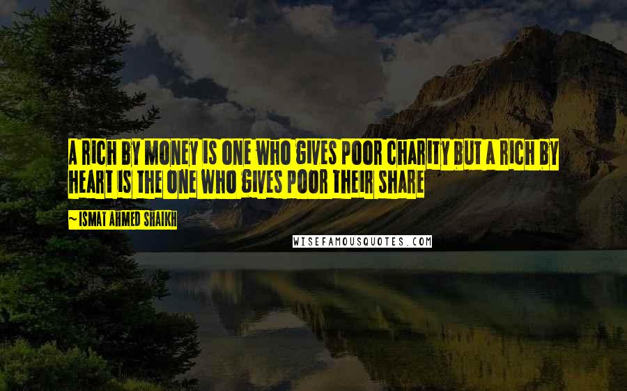 Ismat Ahmed Shaikh quotes: A rich by money is one who gives poor charity but a rich by heart is the one who gives poor their share