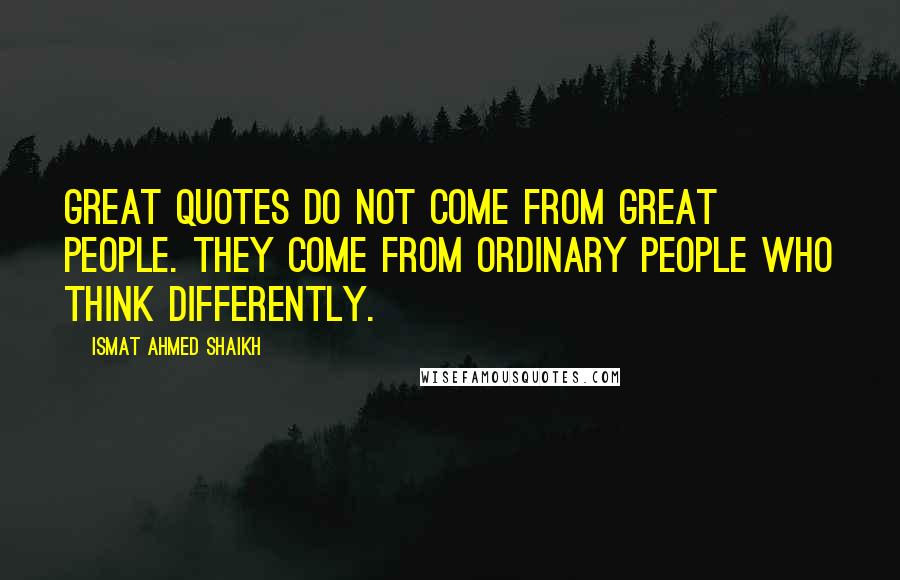 Ismat Ahmed Shaikh quotes: Great quotes do not come from great people. They come from ordinary people who think differently.