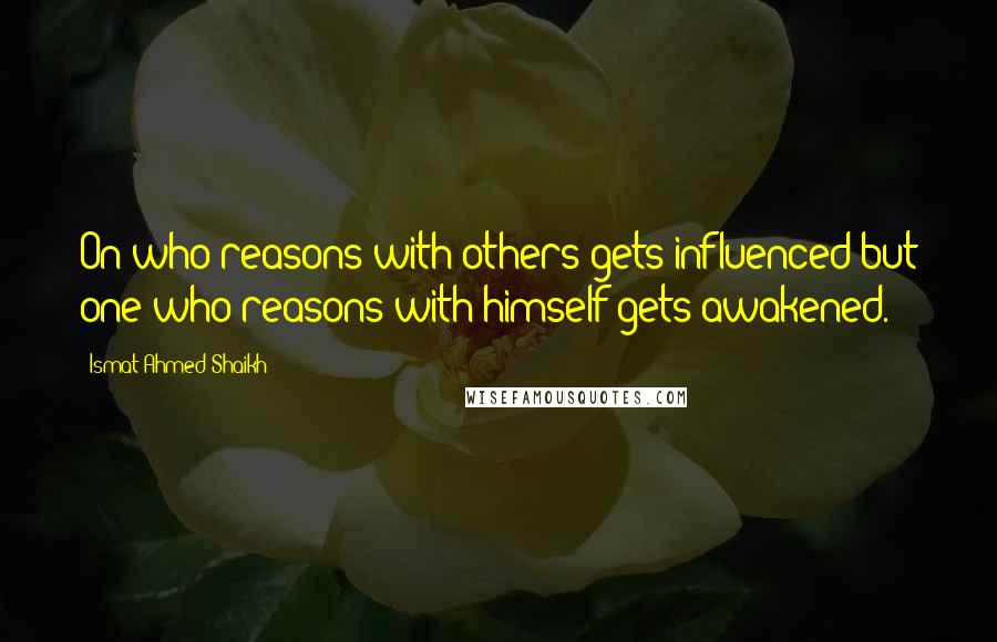 Ismat Ahmed Shaikh quotes: On who reasons with others gets influenced but one who reasons with himself gets awakened.