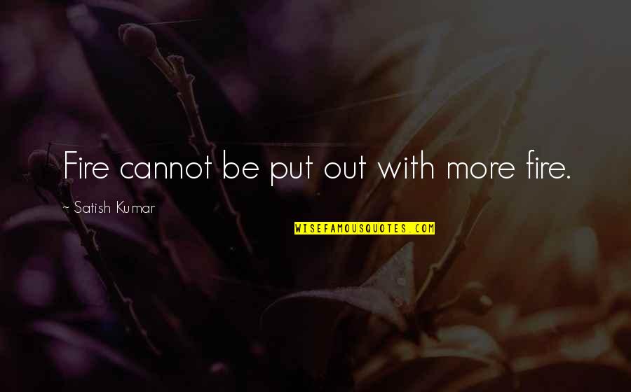Ismek Quotes By Satish Kumar: Fire cannot be put out with more fire. Ismek Quotes By Satish Kumar: Fire cannot be put out with more fire.