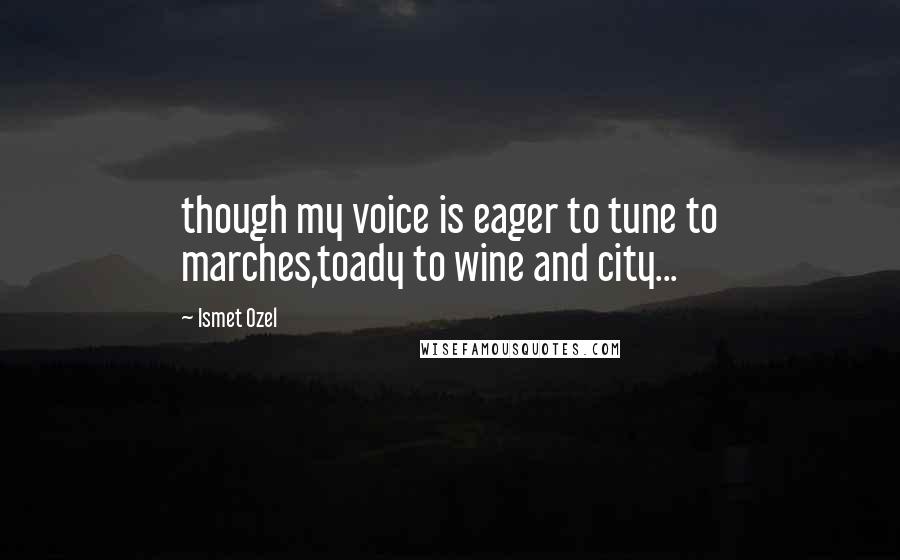 Ismet Ozel quotes: though my voice is eager to tune to marches,toady to wine and city...