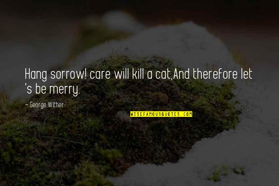 Isner Quotes By George Wither: Hang sorrow! care will kill a cat,And therefore Isner Quotes By George Wither: Hang sorrow! care will kill a cat,And therefore