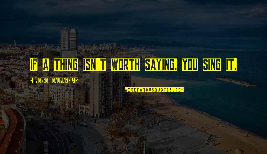 Isn't Worth It Quotes By Pierre Beaumarchais: If a thing isn't worth saying, you sing