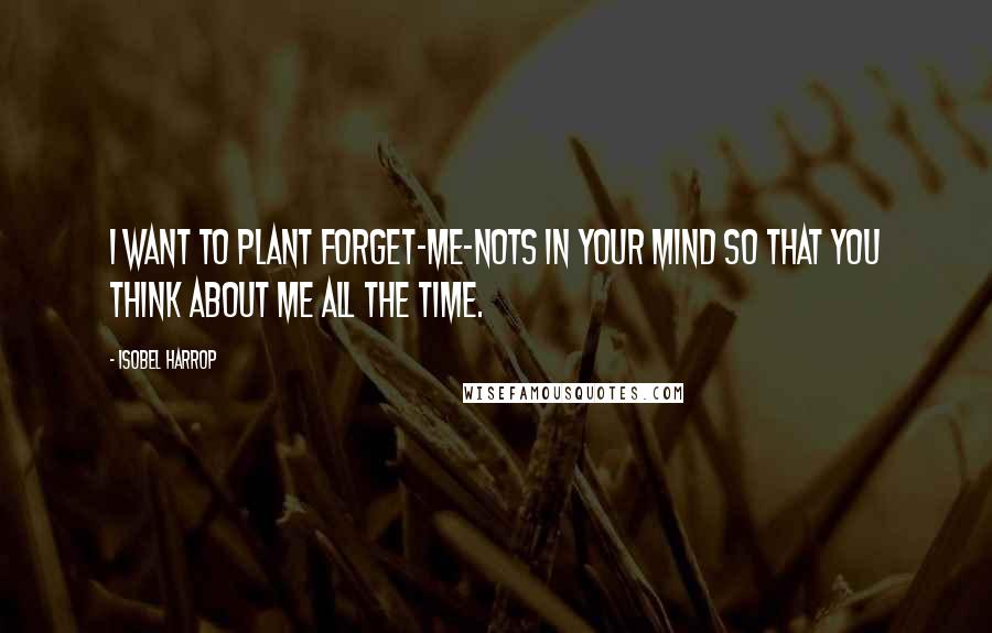 Isobel Harrop quotes: I want to plant forget-me-nots in your mind so that you think about me all the time.