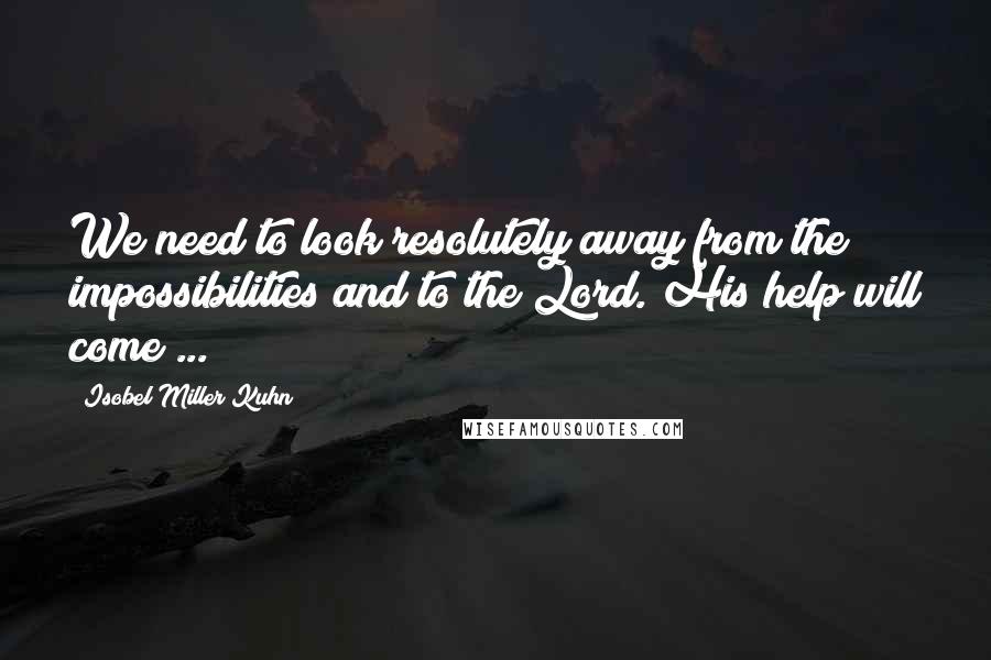 Isobel Miller Kuhn quotes: We need to look resolutely away from the impossibilities and to the Lord. His help will come ...