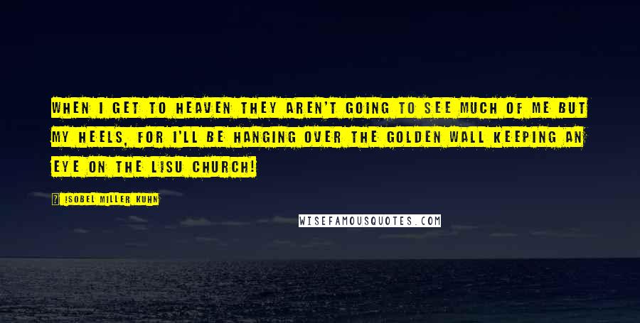 Isobel Miller Kuhn quotes: When I get to Heaven they aren't going to see much of me but my heels, for I'll be hanging over the golden wall keeping an eye on the Lisu