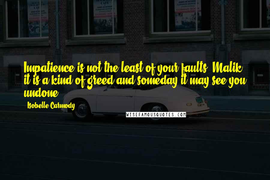 Isobelle Carmody quotes: Impatience is not the least of your faults, Malik, it is a kind of greed and someday it may see you undone. Isobelle Carmody quotes: Impatience is not the least of your faults, Malik, it is a kind of greed and someday it may see you undone.