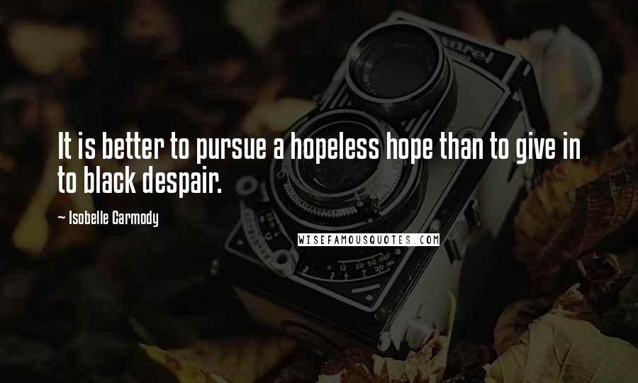 Isobelle Carmody quotes: It is better to pursue a hopeless hope than to give in to black despair.