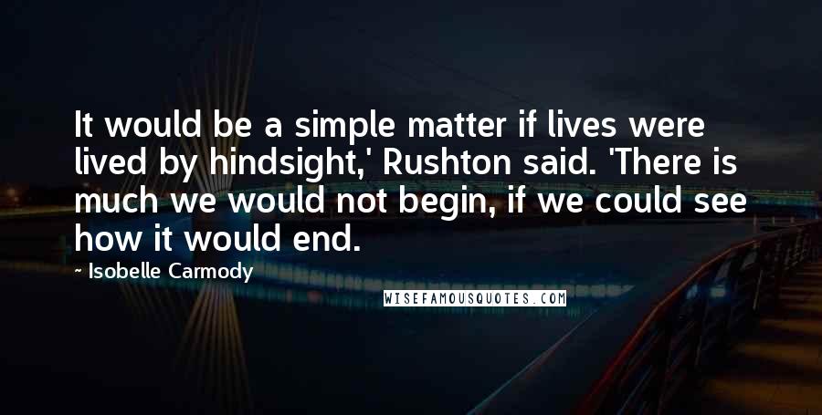 Isobelle Carmody quotes: It would be a simple matter if lives were lived by hindsight,' Rushton said. 'There is much we would not begin, if we could see how it would end.