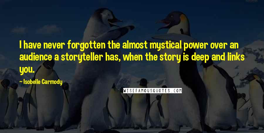 Isobelle Carmody quotes: I have never forgotten the almost mystical power over an audience a storyteller has, when the story is deep and links you.