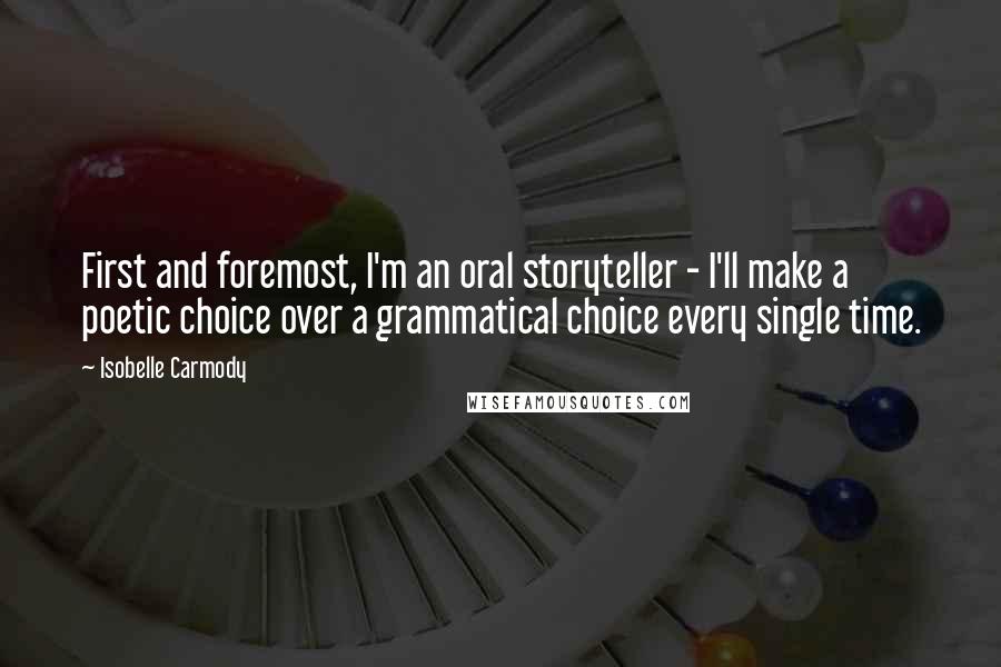 Isobelle Carmody quotes: First and foremost, I'm an oral storyteller - I'll make a poetic choice over a grammatical choice every single time. Isobelle Carmody quotes: First and foremost, I'm an oral storyteller - I'll make a poetic choice over a grammatical choice every single time.