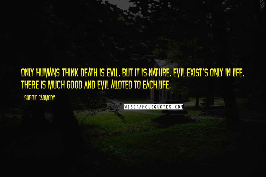 Isobelle Carmody quotes: Only humans think death is evil. But it is nature. Evil exist's only in life. There is much good and evil alloted to each life.