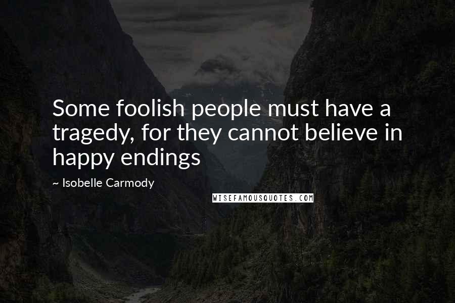 Isobelle Carmody quotes: Some foolish people must have a tragedy, for they cannot believe in happy endings