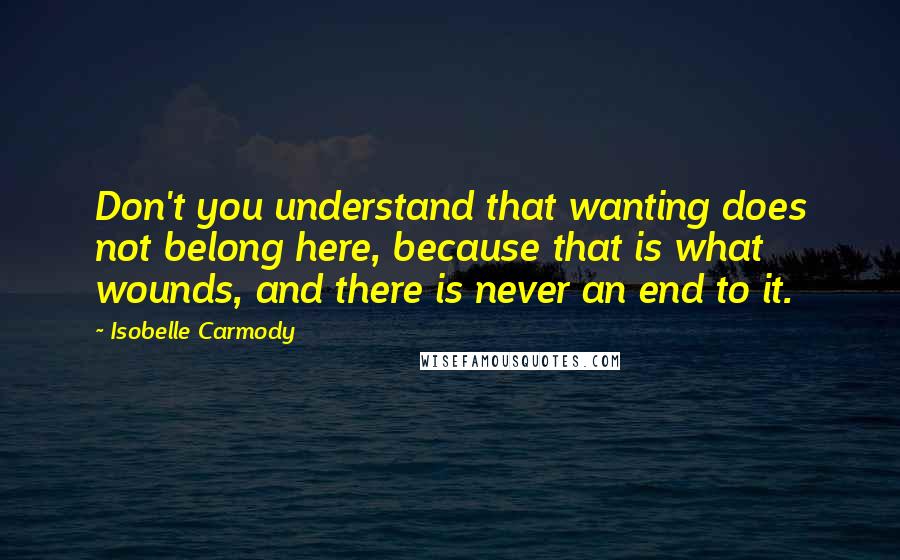 Isobelle Carmody quotes: Don't you understand that wanting does not belong here, because that is what wounds, and there is never an end to it.