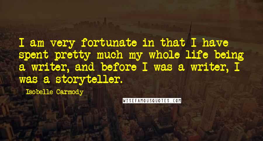 Isobelle Carmody quotes: I am very fortunate in that I have spent pretty much my whole life being a writer, and before I was a writer, I was a storyteller.