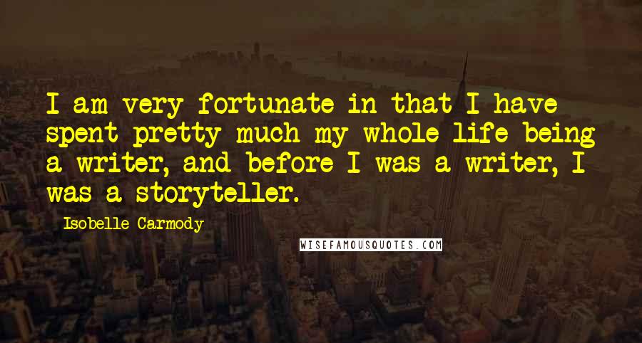 Isobelle Carmody quotes: I am very fortunate in that I have spent pretty much my whole life being a writer, and before I was a writer, I was a storyteller. Isobelle Carmody quotes: I am very fortunate in that I have spent pretty much my whole life being a writer, and before I was a writer, I was a storyteller.
