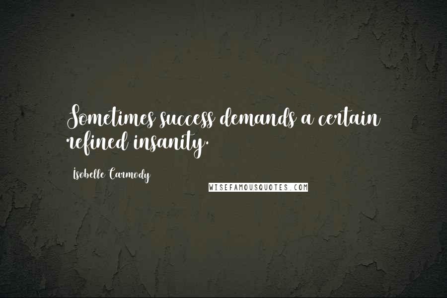 Isobelle Carmody quotes: Sometimes success demands a certain refined insanity.