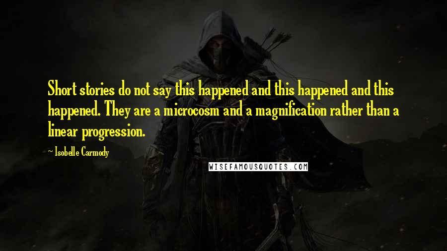 Isobelle Carmody quotes: Short stories do not say this happened and this happened and this happened. They are a microcosm and a magnification rather than a linear progression. Isobelle Carmody quotes: Short stories do not say this happened and this happened and this happened. They are a microcosm and a magnification rather than a linear progression.