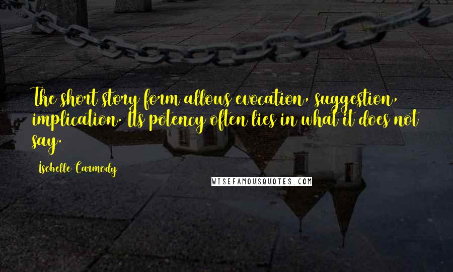 Isobelle Carmody quotes: The short story form allows evocation, suggestion, implication. Its potency often lies in what it does not say.