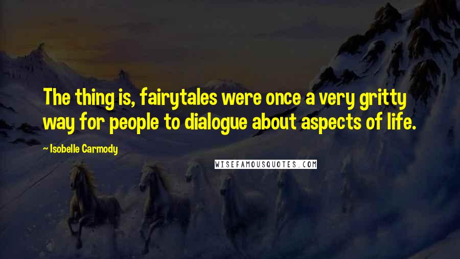 Isobelle Carmody quotes: The thing is, fairytales were once a very gritty way for people to dialogue about aspects of life.