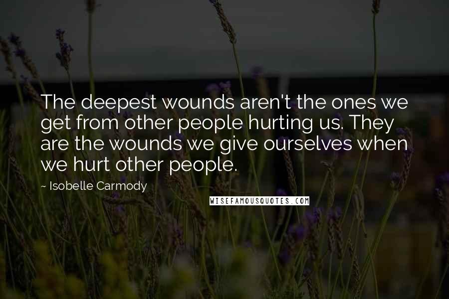 Isobelle Carmody quotes: The deepest wounds aren't the ones we get from other people hurting us. They are the wounds we give ourselves when we hurt other people.