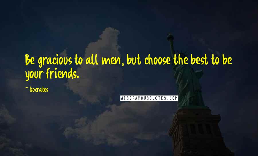 Isocrates quotes: Be gracious to all men, but choose the best to be your friends.