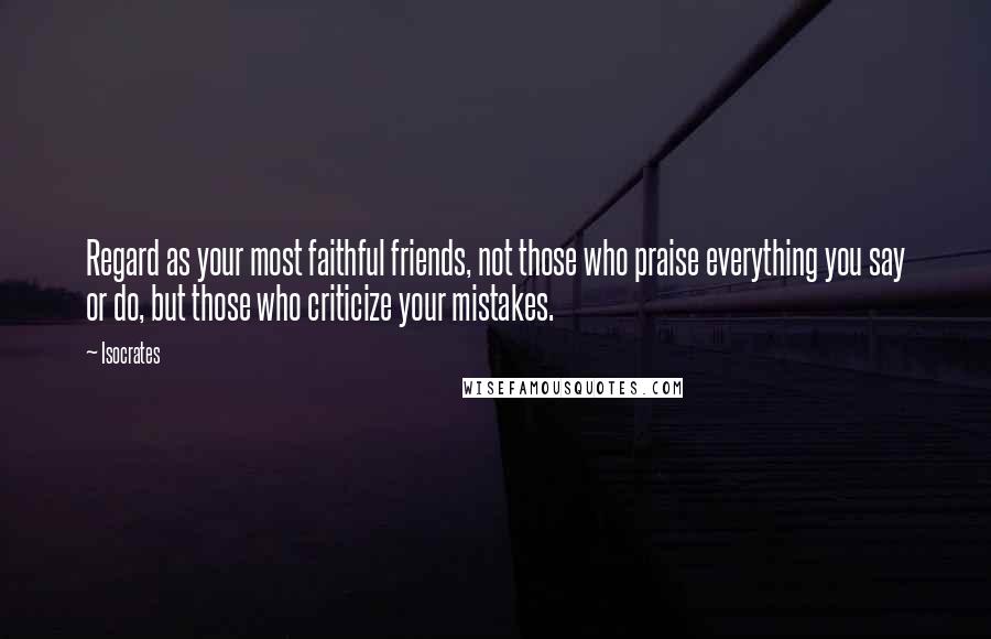 Isocrates quotes: Regard as your most faithful friends, not those who praise everything you say or do, but those who criticize your mistakes.