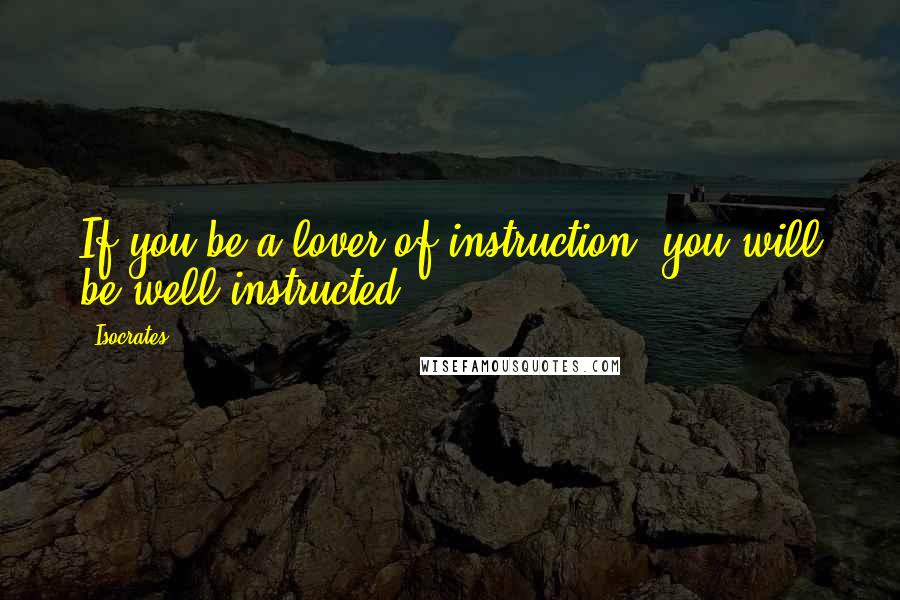Isocrates quotes: If you be a lover of instruction, you will be well instructed.