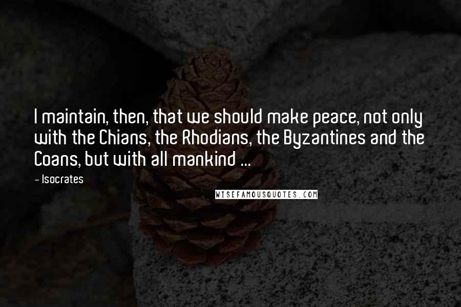 Isocrates quotes: I maintain, then, that we should make peace, not only with the Chians, the Rhodians, the Byzantines and the Coans, but with all mankind ...