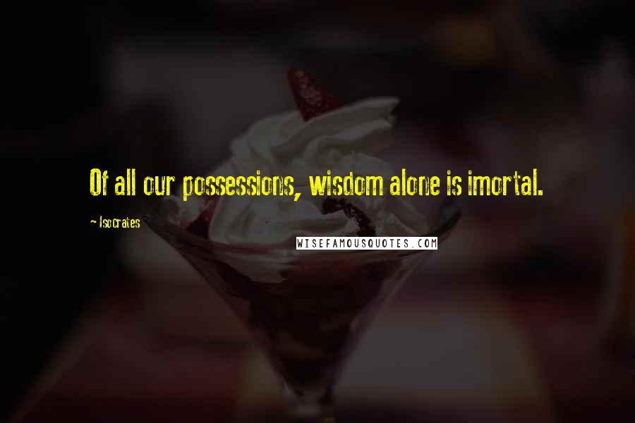 Isocrates quotes: Of all our possessions, wisdom alone is imortal.