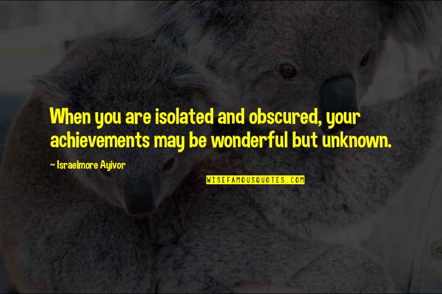 Isolate Quotes By Israelmore Ayivor: When you are isolated and obscured, your achievements